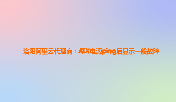 洛阳阿里云代理商：ATX电源ping后显示一般故障