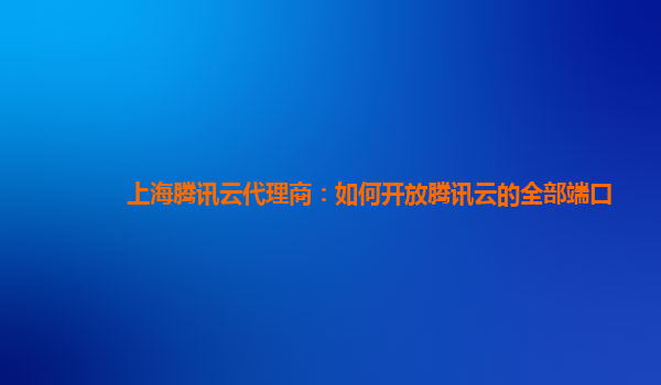 上海腾讯云代理商：如何开放腾讯云的全部端口