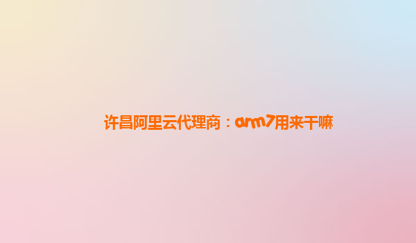 许昌阿里云代理商：arm7用来干嘛