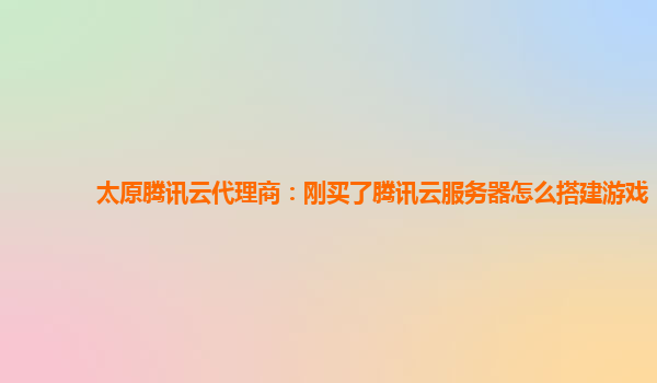 太原腾讯云代理商：刚买了腾讯云服务器怎么搭建游戏