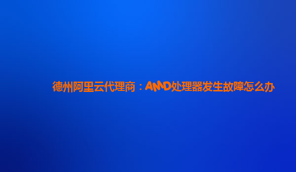 德州阿里云代理商：AMD处理器发生故障怎么办