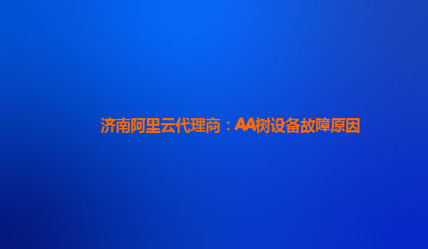 济南阿里云代理商：AA树设备故障原因