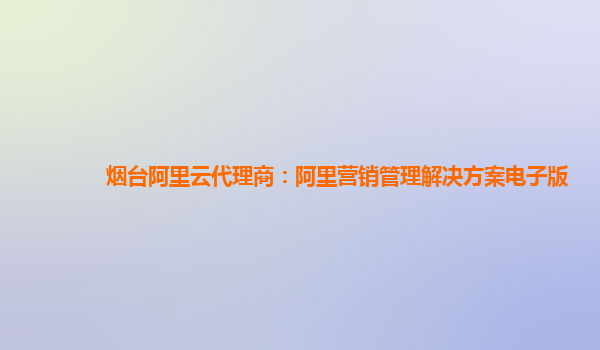 烟台阿里云代理商：阿里营销管理解决方案电子版