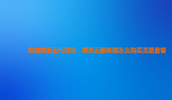盐城腾讯云代理商：腾讯云服务器怎么购买流量套餐