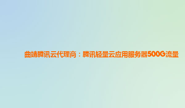 曲靖腾讯云代理商：腾讯轻量云应用服务器500G流量