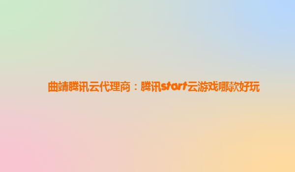曲靖腾讯云代理商：腾讯start云游戏哪款好玩