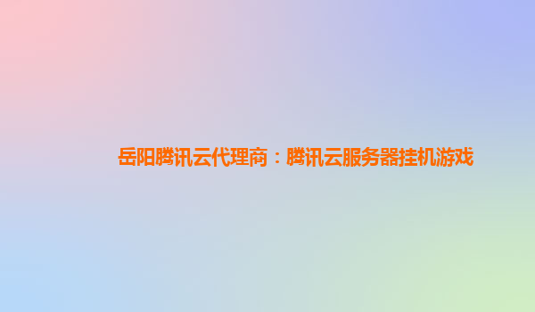 岳阳腾讯云代理商：腾讯云服务器挂机游戏