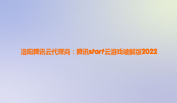 洛阳腾讯云代理商：腾讯start云游戏破解版2022