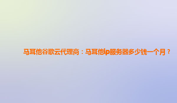 马耳他谷歌云代理商：马耳他ip服务器多少钱一个月？