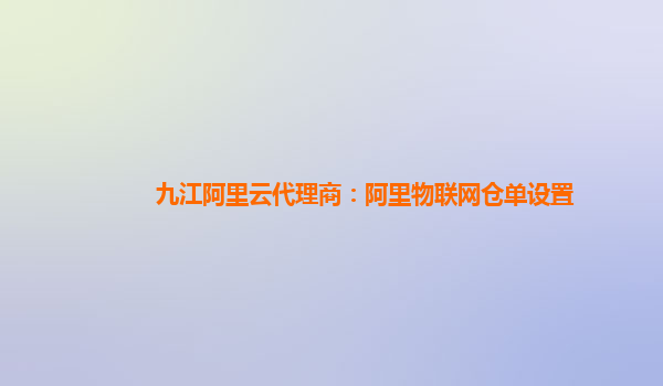 九江阿里云代理商：阿里物联网仓单设置
