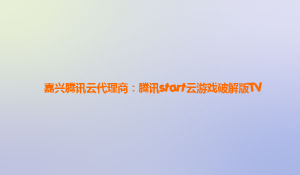 嘉兴腾讯云代理商：腾讯start云游戏破解版TV