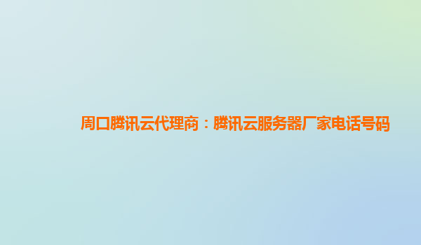 周口腾讯云代理商：腾讯云服务器厂家电话号码
