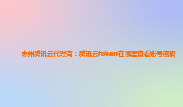 惠州腾讯云代理商：腾讯云token在哪里查看账号密码