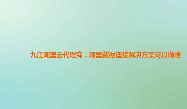 九江阿里云代理商：阿里数据连接解决方案可以做啥