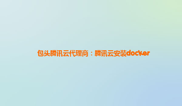 包头腾讯云代理商：腾讯云安装docker