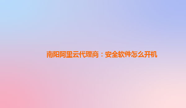 南阳阿里云代理商：安全软件怎么开机