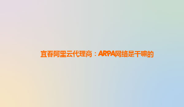 宜春阿里云代理商：ARPA网络是干嘛的