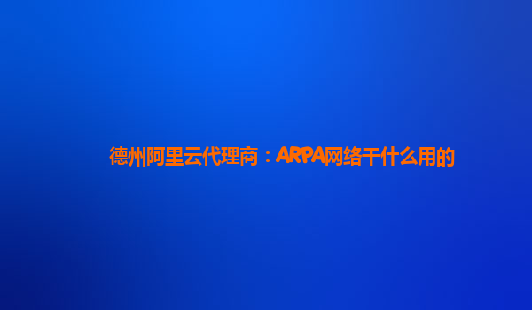 德州阿里云代理商：ARPA网络干什么用的