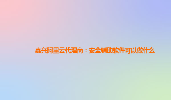 嘉兴阿里云代理商：安全辅助软件可以做什么