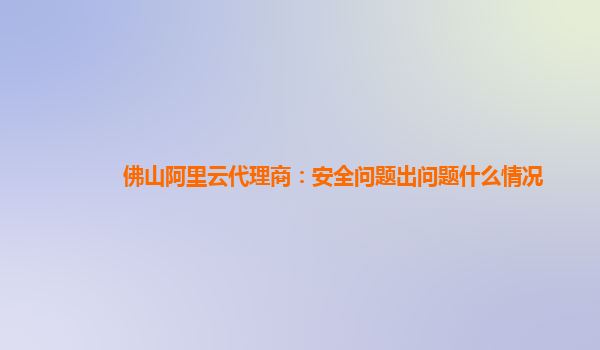 佛山阿里云代理商：安全问题出问题什么情况
