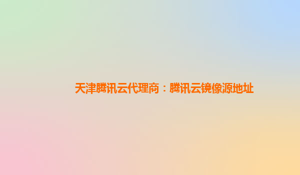 天津腾讯云代理商：腾讯云镜像源地址