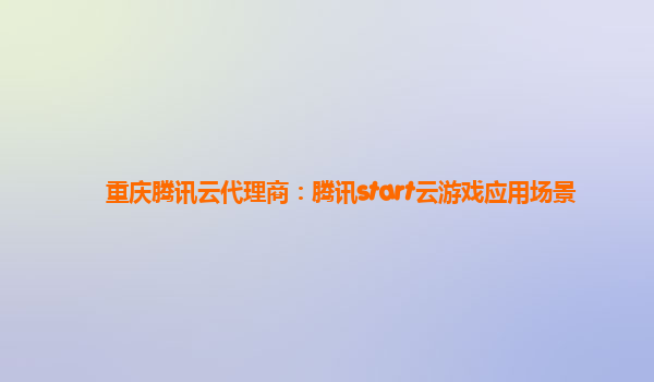 重庆腾讯云代理商：腾讯start云游戏应用场景
