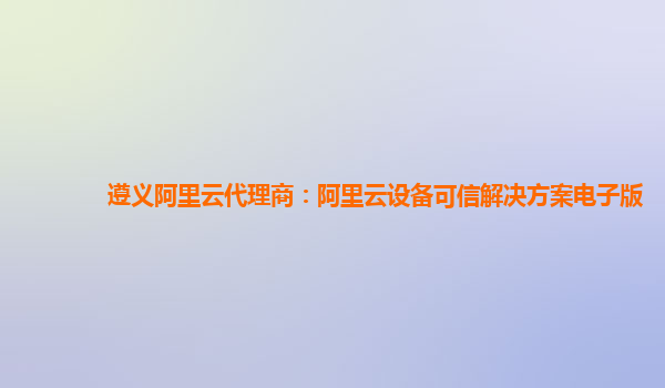 遵义阿里云代理商：阿里云设备可信解决方案电子版