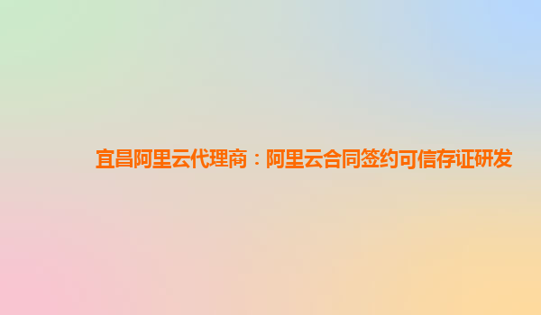 宜昌阿里云代理商：阿里云合同签约可信存证研发