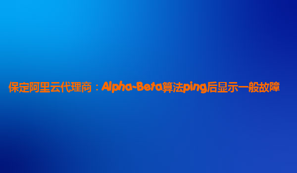 保定阿里云代理商：Alpha-Beta算法ping后显示一般故障