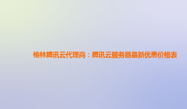 榆林腾讯云代理商：腾讯云服务器最新优惠价格表