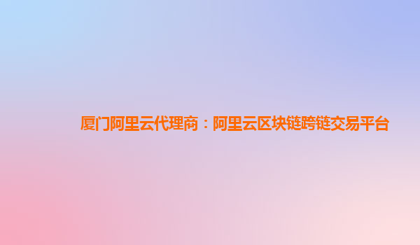 厦门阿里云代理商：阿里云区块链跨链交易平台
