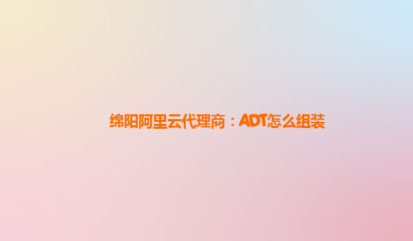 绵阳阿里云代理商：ADT怎么组装