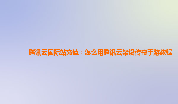 腾讯云国际站充值：怎么用腾讯云架设传奇手游教程