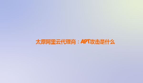 太原阿里云代理商：APT攻击是什么