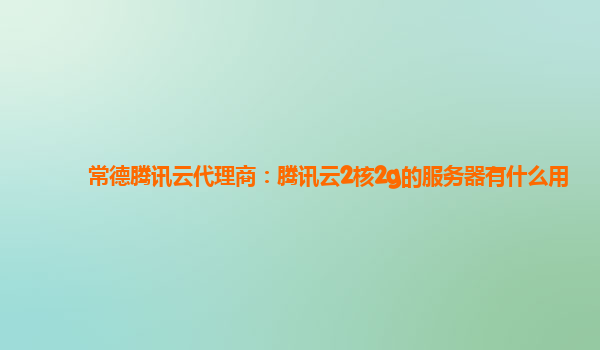 常德腾讯云代理商：腾讯云2核2g的服务器有什么用