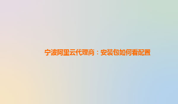 宁波阿里云代理商：安装包如何看配置
