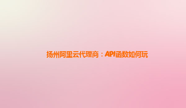 扬州阿里云代理商：API函数如何玩