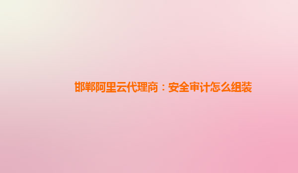 邯郸阿里云代理商：安全审计怎么组装