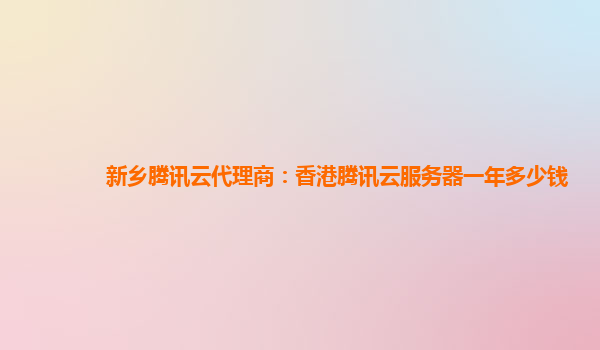 新乡腾讯云代理商：香港腾讯云服务器一年多少钱