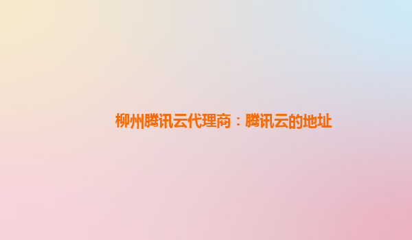 柳州腾讯云代理商：腾讯云的地址