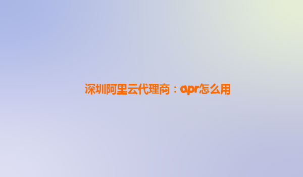 深圳阿里云代理商：apr怎么用