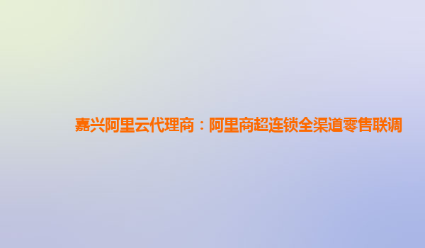 嘉兴阿里云代理商：阿里商超连锁全渠道零售联调