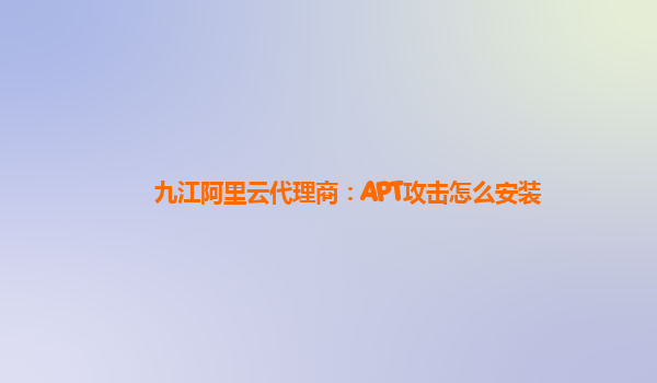 九江阿里云代理商：APT攻击怎么安装