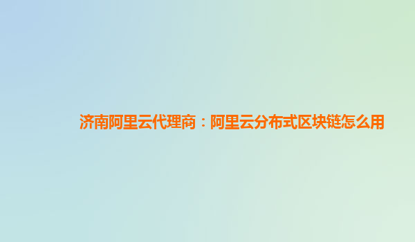 济南阿里云代理商：阿里云分布式区块链怎么用