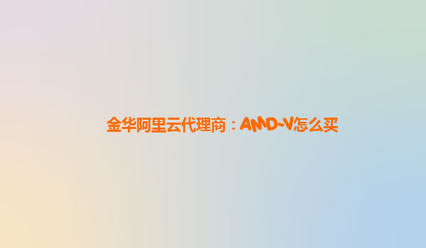 金华阿里云代理商：AMD-V怎么买