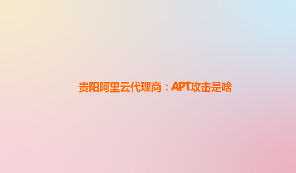 贵阳阿里云代理商：APT攻击是啥