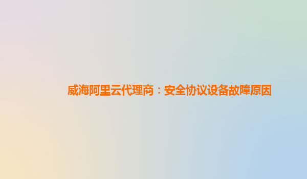 威海阿里云代理商：安全协议设备故障原因