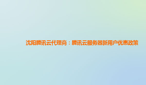 沈阳腾讯云代理商：腾讯云服务器新用户优惠政策