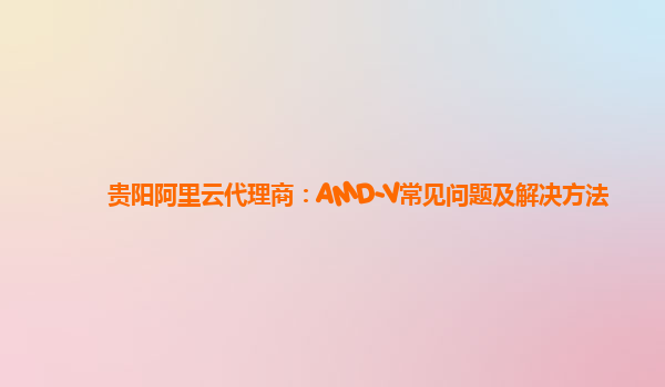 贵阳阿里云代理商：AMD-V常见问题及解决方法