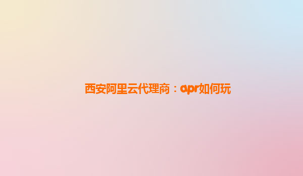 西安阿里云代理商：apr如何玩